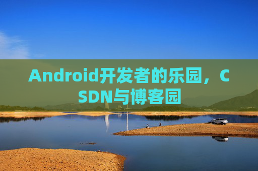 Android开发者的乐园，CSDN与博客园