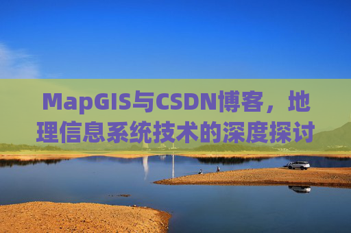MapGIS与CSDN博客，地理信息系统技术的深度探讨