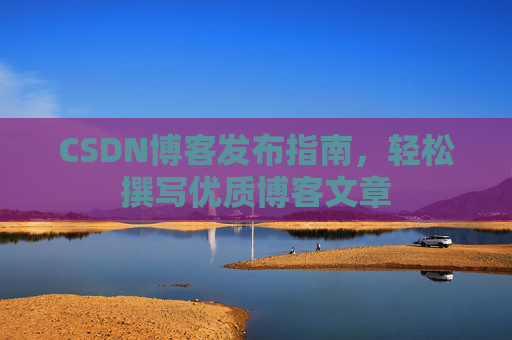 CSDN博客发布指南，轻松撰写优质博客文章