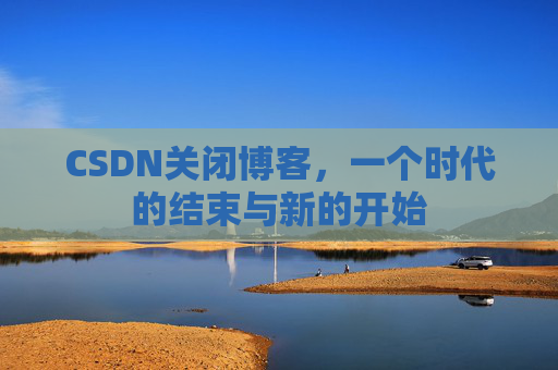 CSDN关闭博客，一个时代的结束与新的开始